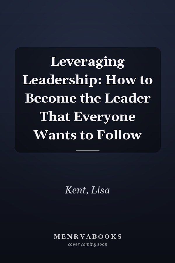Leveraging Leadership: How to Become the Leader That Everyone Wants to Follow