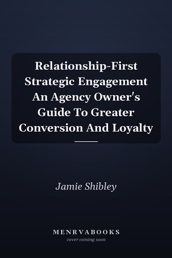 Relationship-First Strategic Engagement An Agency Owner's Guide To Greater Conversion And Loyalty