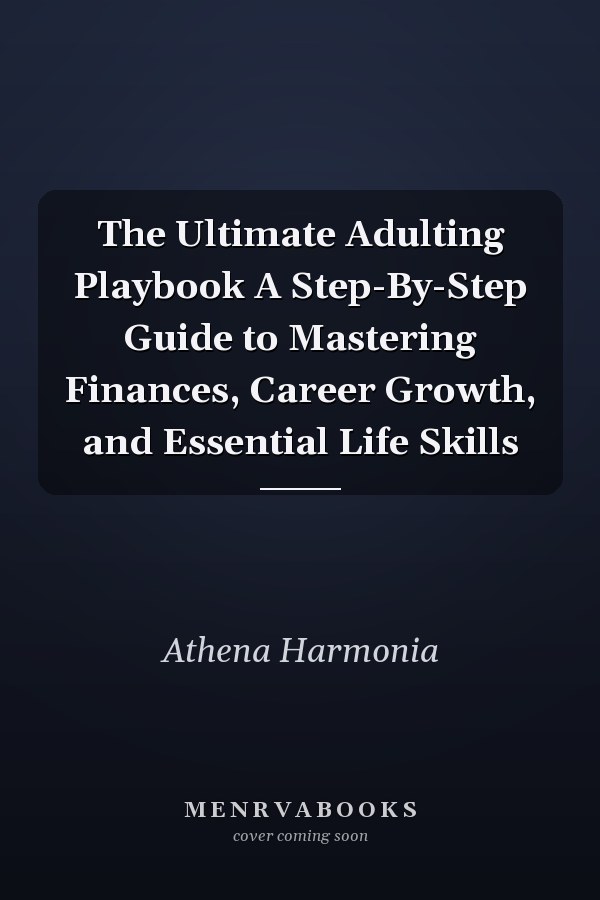 The Ultimate Adulting Playbook A Step-By-Step Guide to Mastering Finances, Career Growth, and Essential Life Skills