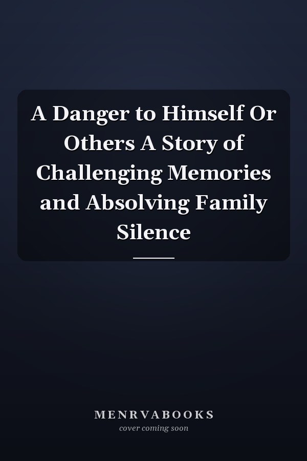 A Danger to Himself Or Others A Story of Challenging Memories and Absolving Family Silence