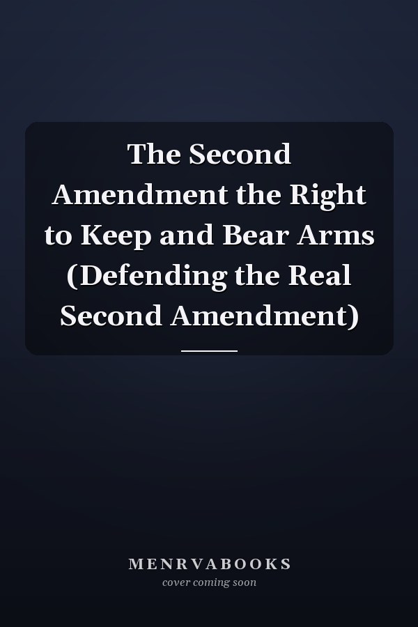The Second Amendment the Right to Keep and Bear Arms (Defending the Real Second Amendment)