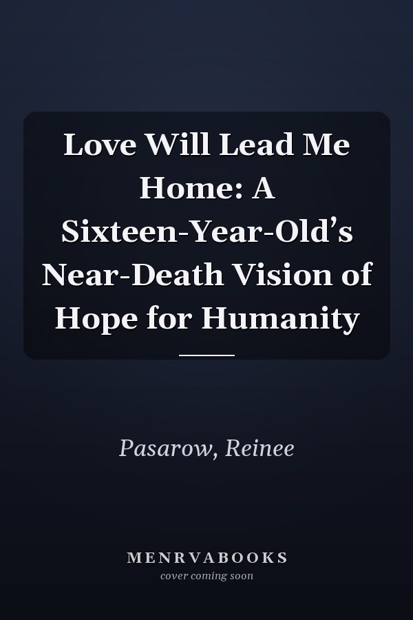 Love Will Lead Me Home: A Sixteen-Year-Old’s Near-Death Vision of Hope for Humanity