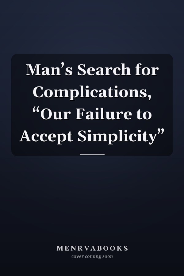 Man’s Search for Complications, “Our Failure to Accept Simplicity”