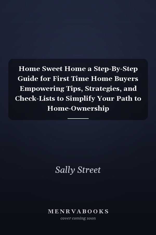 Home Sweet Home a Step-By-Step Guide for First Time Home Buyers Empowering Tips, Strategies, and Check-Lists to Simplify Your Path to Home-Ownership