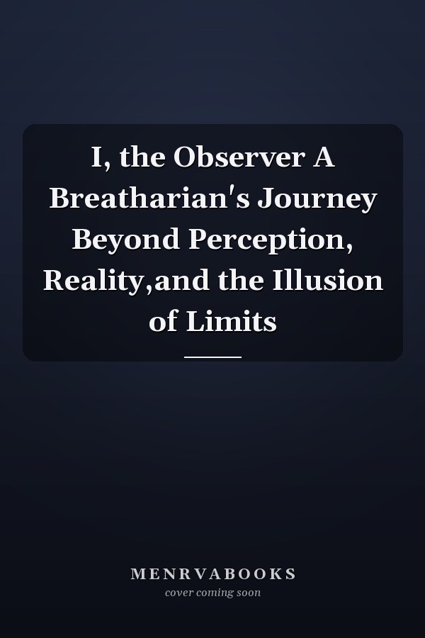I, the Observer A Breatharian's Journey Beyond Perception, Reality,and the Illusion of Limits