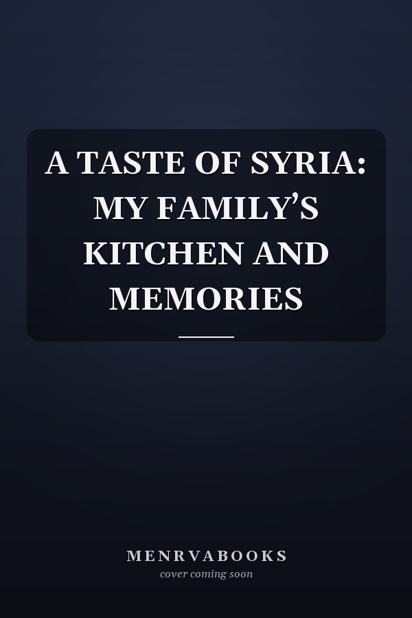 A TASTE OF SYRIA: MY FAMILY’S KITCHEN AND MEMORIES