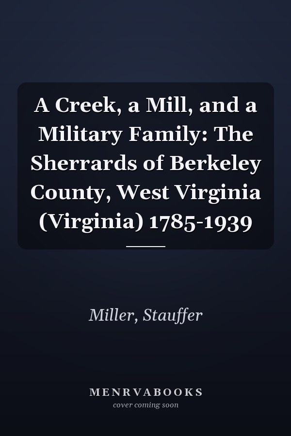 A Creek, a Mill, and a Military Family: The Sherrards of Berkeley County, West Virginia (Virginia) 1785-1939