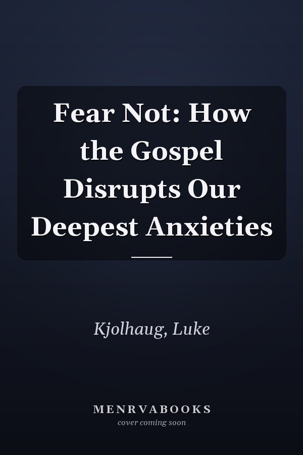Fear Not: How the Gospel Disrupts Our Deepest Anxieties