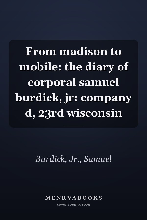 From madison to mobile: the diary of corporal samuel burdick, jr: company d, 23rd wisconsin