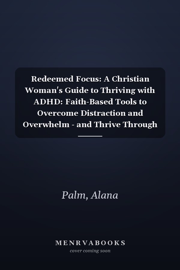 Redeemed Focus: A Christian Woman's Guide to Thriving with ADHD: Faith-Based Tools to Overcome Distraction and Overwhelm - and Thrive Through Spirit-Led Living