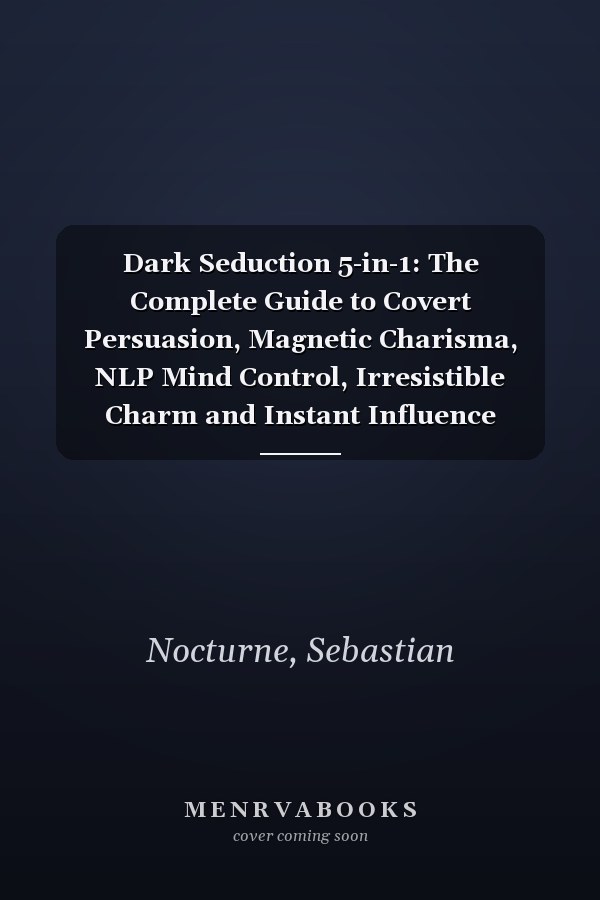 Dark Seduction 5-in-1: The Complete Guide to Covert Persuasion, Magnetic Charisma, NLP Mind Control, Irresistible Charm and Instant Influence (Human Behavior Mastery)