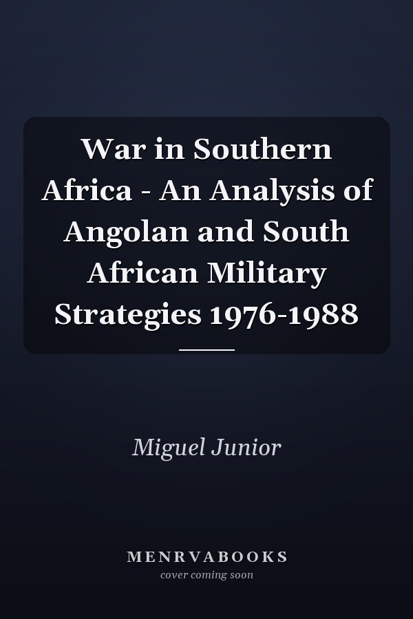 War in Southern Africa - An Analysis of Angolan and South African Military Strategies 1976-1988