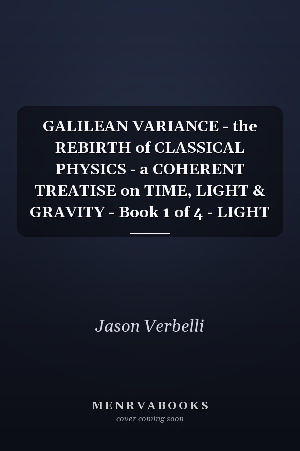 GALILEAN VARIANCE - the REBIRTH of CLASSICAL PHYSICS - a COHERENT TREATISE on TIME, LIGHT & GRAVITY - Book 1 of 4 - LIGHT