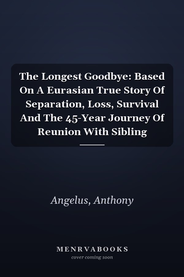 The Longest Goodbye: Based On A Eurasian True Story Of Separation, Loss, Survival And The 45-Year Journey Of Reunion With Sibling