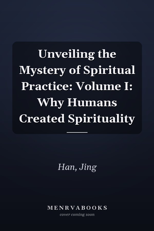 Unveiling the Mystery of Spiritual Practice: Volume I: Why Humans Created Spirituality
