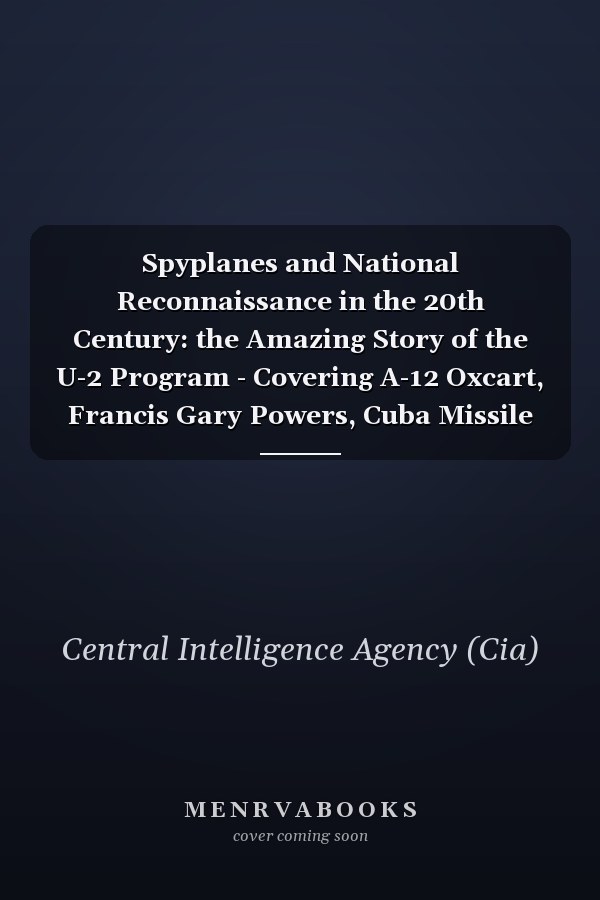 Spyplanes and National Reconnaissance in the 20th Century: the Amazing Story of the U-2 Program - Covering A-12 Oxcart, Francis Gary Powers, Cuba Missile Crisis, Aquatone and Genetrix Projects