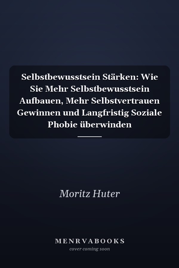 Selbstbewusstsein Stärken: Wie Sie Mehr Selbstbewusstsein Aufbauen, Mehr Selbstvertrauen Gewinnen und Langfristig Soziale Phobie überwinden