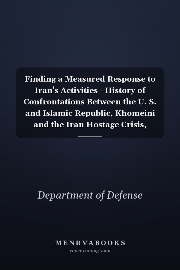 Finding a Measured Response to Iran's Activities - History of Confrontations Between the U. S. and Islamic Republic, Khomeini and the Iran Hostage Crisis, Iran-Contra Arms for Hostages, Post 9/11
