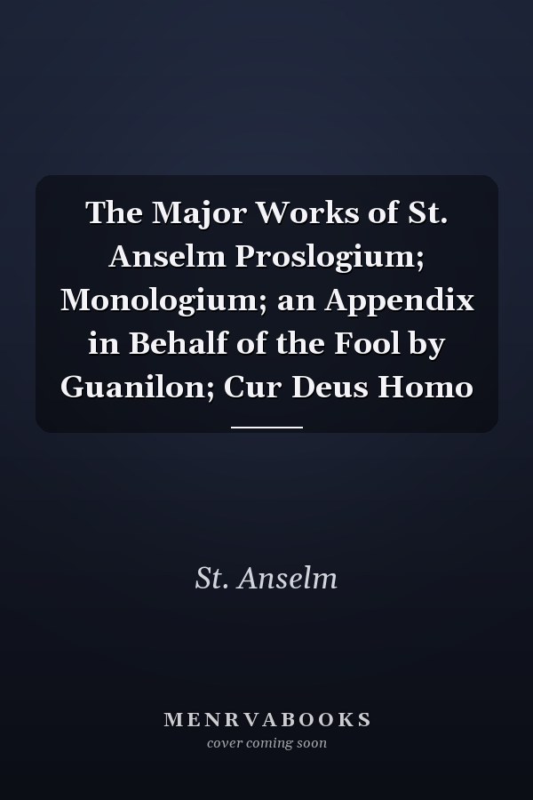 The Major Works of St. Anselm Proslogium; Monologium; an Appendix in Behalf of the Fool by Guanilon; Cur Deus Homo