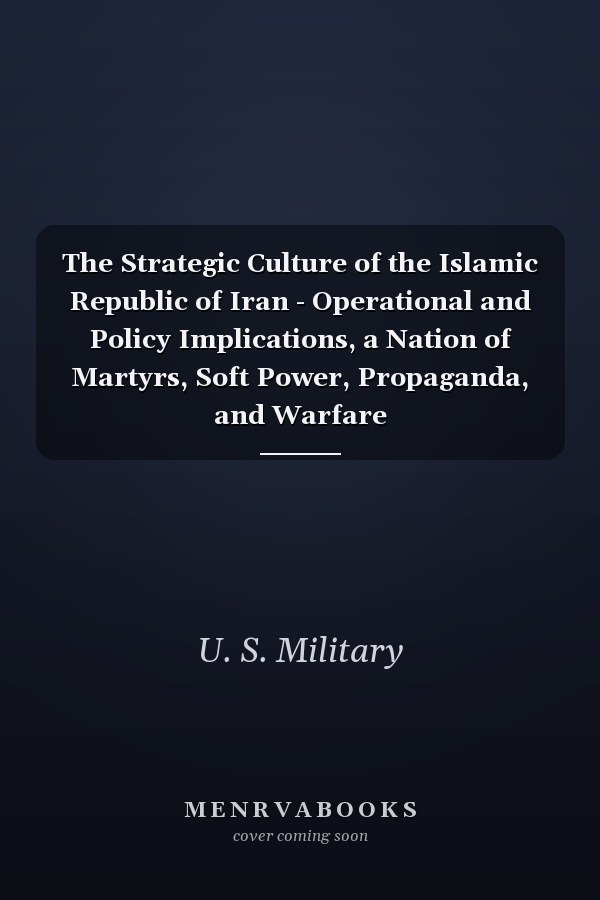 The Strategic Culture of the Islamic Republic of Iran - Operational and Policy Implications, a Nation of Martyrs, Soft Power, Propaganda, and Warfare