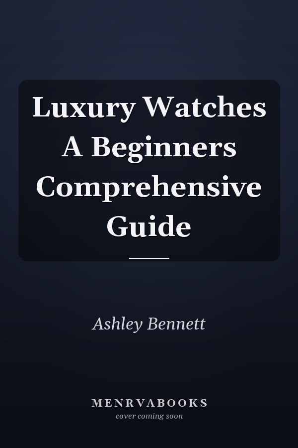 Luxury Watches A Beginners Comprehensive Guide