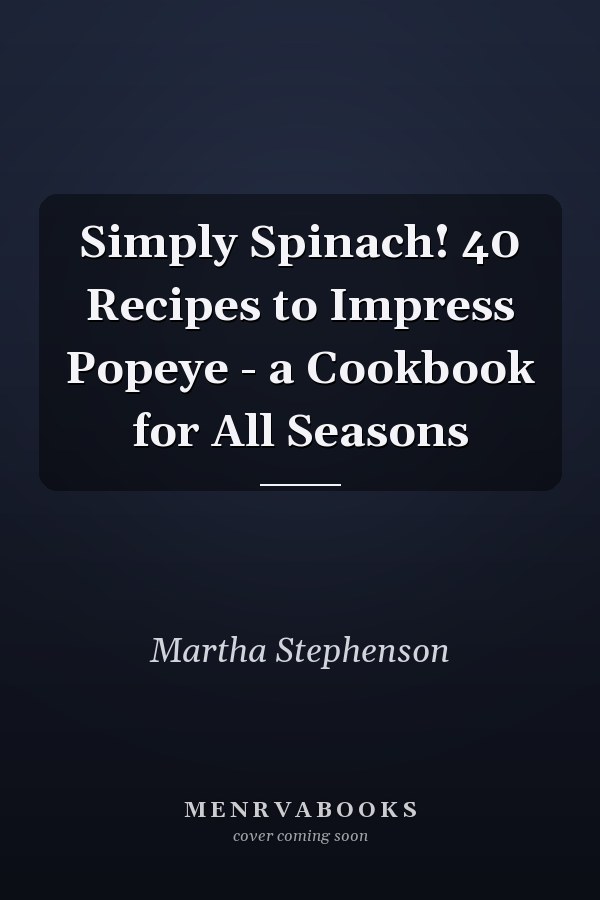 Simply Spinach! 40 Recipes to Impress Popeye - a Cookbook for All Seasons
