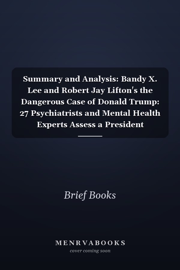 Summary and Analysis: Bandy X. Lee and Robert Jay Lifton's the Dangerous Case of Donald Trump: 27 Psychiatrists and Mental Health Experts Assess a President