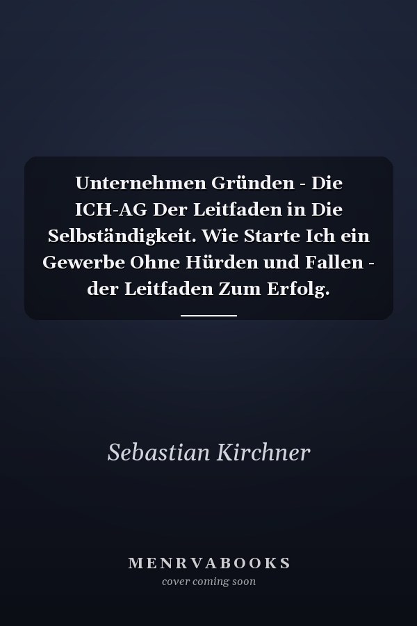 Unternehmen Gründen - Die ICH-AG Der Leitfaden in Die Selbständigkeit. Wie Starte Ich ein Gewerbe Ohne Hürden und Fallen - der Leitfaden Zum Erfolg. Unternehmen Gründen - Die ICH-AG
