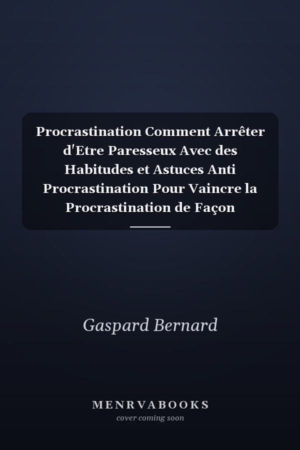 Procrastination Comment Arrêter d'Etre Paresseux Avec des Habitudes et Astuces Anti Procrastination Pour Vaincre la Procrastination de Façon Permanente et d'Etre Plus Productif Chaque Jour