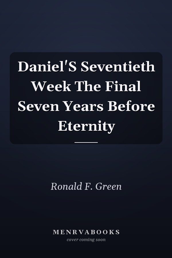 Daniel'S Seventieth Week The Final Seven Years Before Eternity