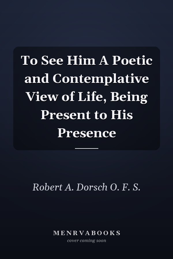 To See Him A Poetic and Contemplative View of Life, Being Present to His Presence