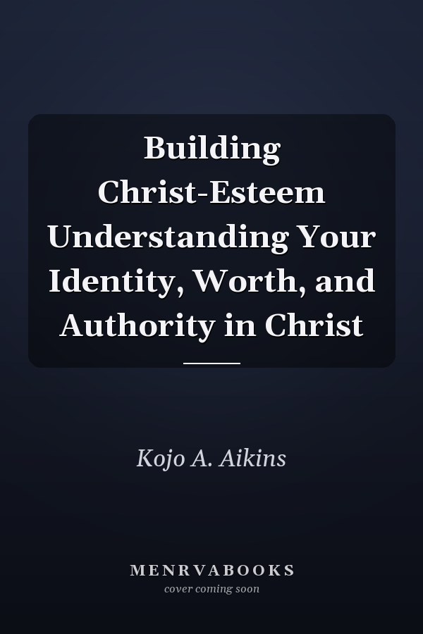Building Christ-Esteem Understanding Your Identity, Worth, and Authority in Christ