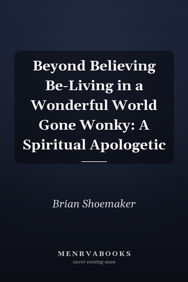 Beyond Believing Be-Living in a Wonderful World Gone Wonky: A Spiritual Apologetic