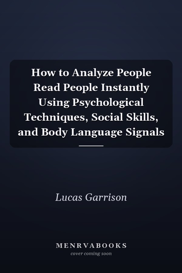 How to Analyze People Read People Instantly Using Psychological Techniques, Social Skills, and Body Language Signals
