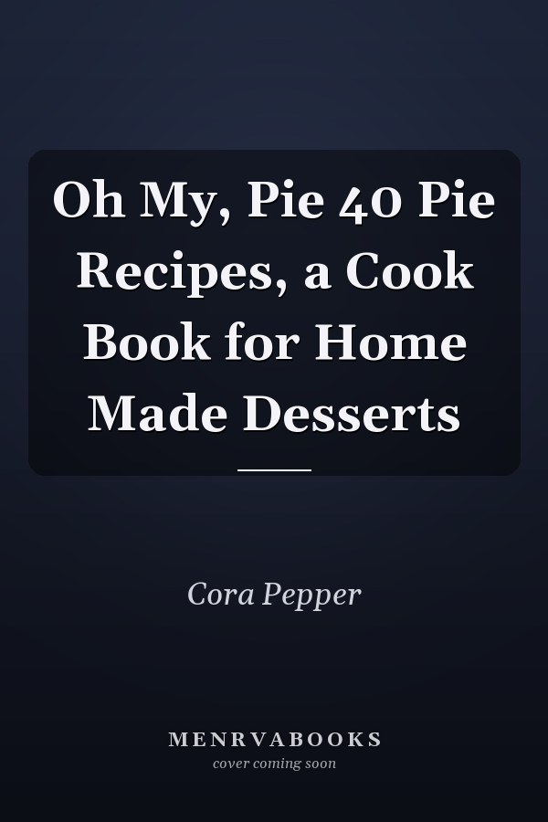 Oh My, Pie 40 Pie Recipes, a Cook Book for Home Made Desserts