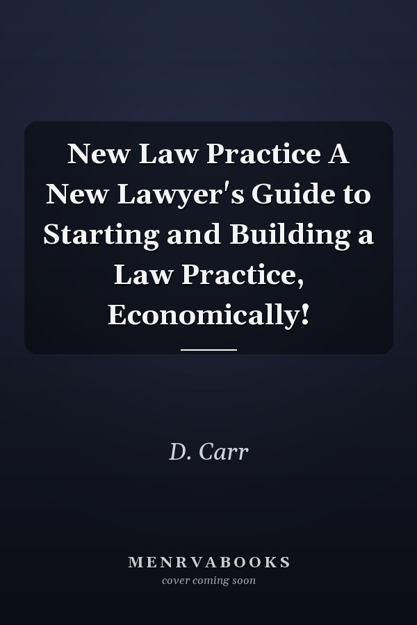 New Law Practice A New Lawyer's Guide to Starting and Building a Law Practice, Economically!