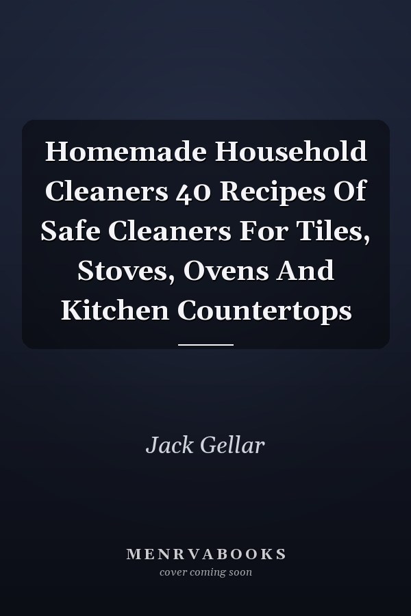 Homemade Household Cleaners 40 Recipes Of Safe Cleaners For Tiles, Stoves, Ovens And Kitchen Countertops