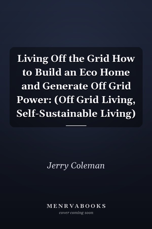 Living Off the Grid How to Build an Eco Home and Generate Off Grid Power: (Off Grid Living, Self-Sustainable Living)