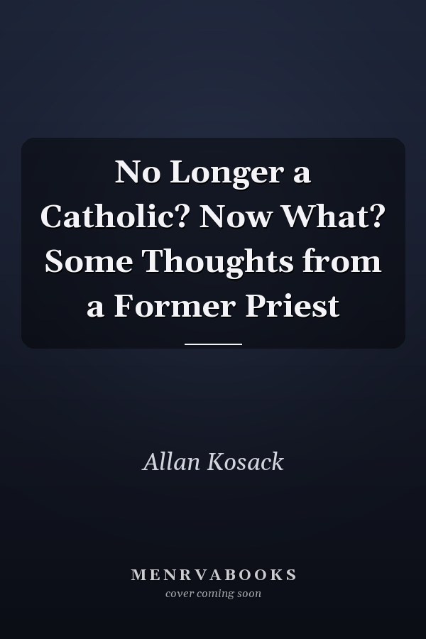No Longer a Catholic? Now What? Some Thoughts from a Former Priest