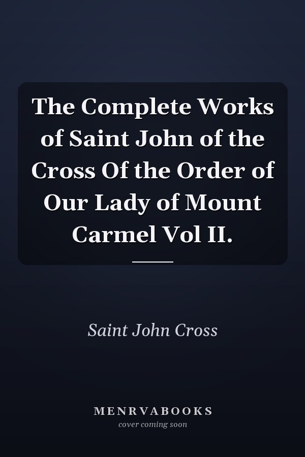 The Complete Works of Saint John of the Cross Of the Order of Our Lady of Mount Carmel Vol II.