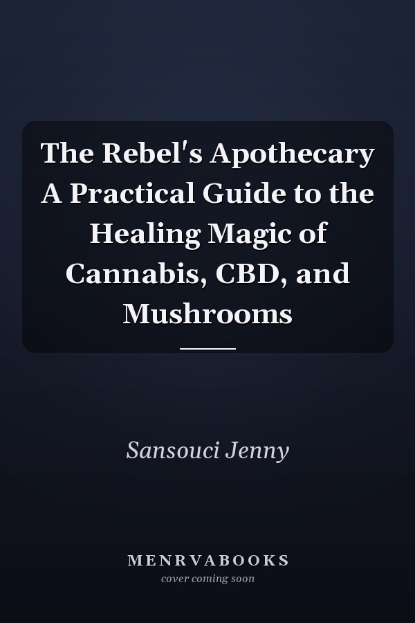 The Rebel's Apothecary A Practical Guide to the Healing Magic of Cannabis, CBD, and Mushrooms