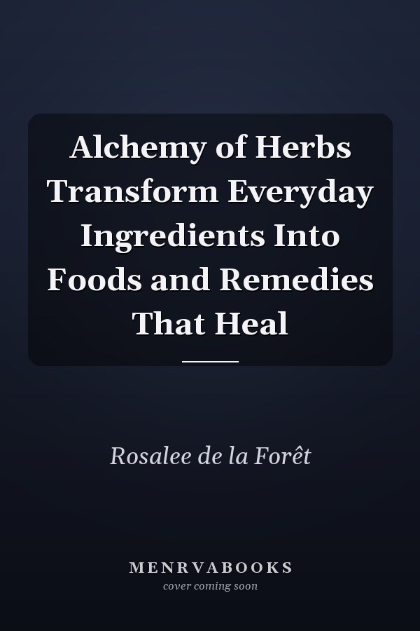 Alchemy of Herbs Transform Everyday Ingredients Into Foods and Remedies That Heal