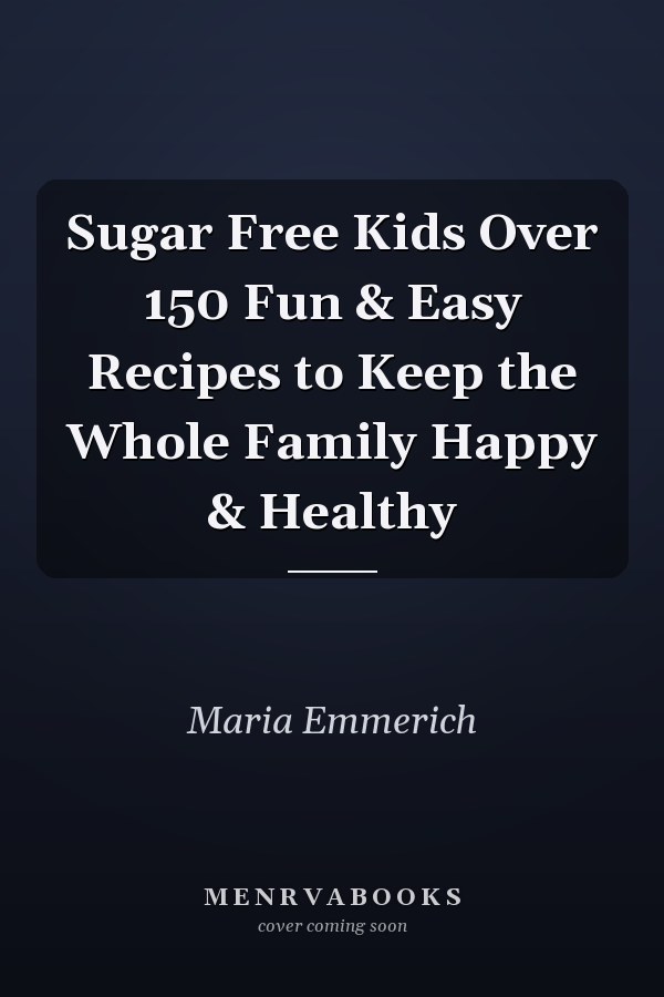 Sugar Free Kids Over 150 Fun & Easy Recipes to Keep the Whole Family Happy & Healthy