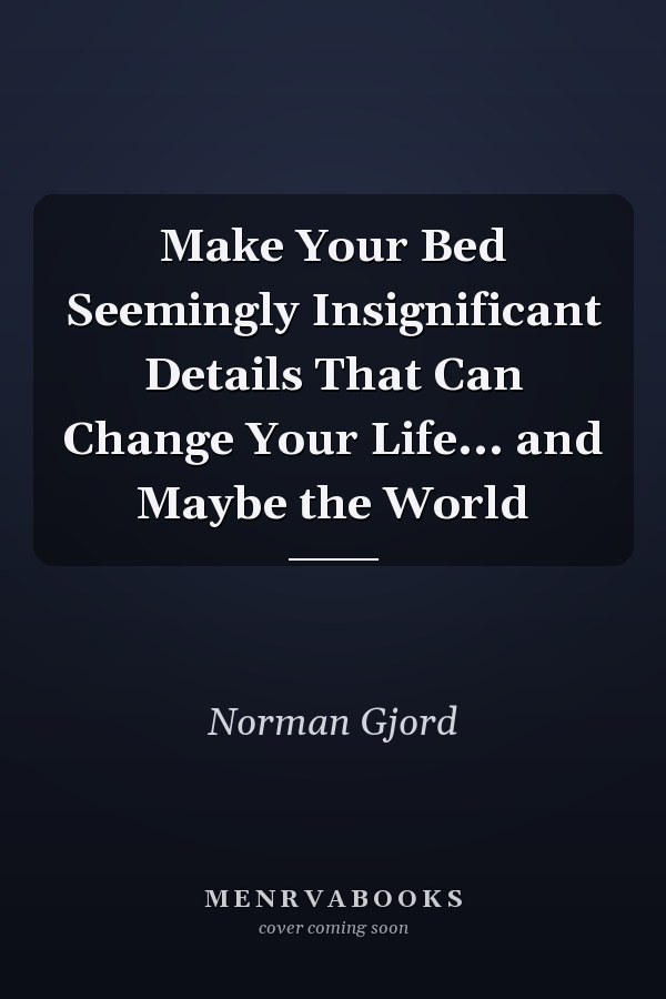 Make Your Bed Seemingly Insignificant Details That Can Change Your Life... and Maybe the World