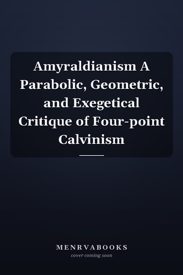 Amyraldianism A Parabolic, Geometric, and Exegetical Critique of Four-point Calvinism