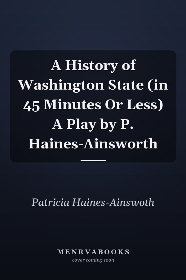 A History of Washington State (in 45 Minutes Or Less) A Play by P. Haines-Ainsworth