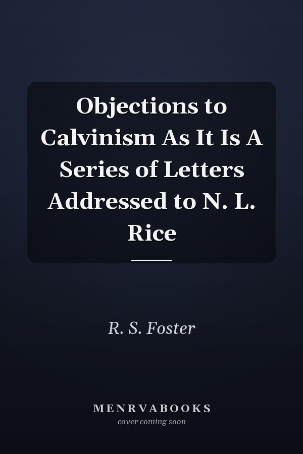 Objections to Calvinism As It Is A Series of Letters Addressed to N. L. Rice