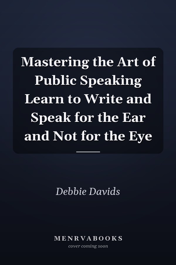 Mastering the Art of Public Speaking Learn to Write and Speak for the Ear and Not for the Eye