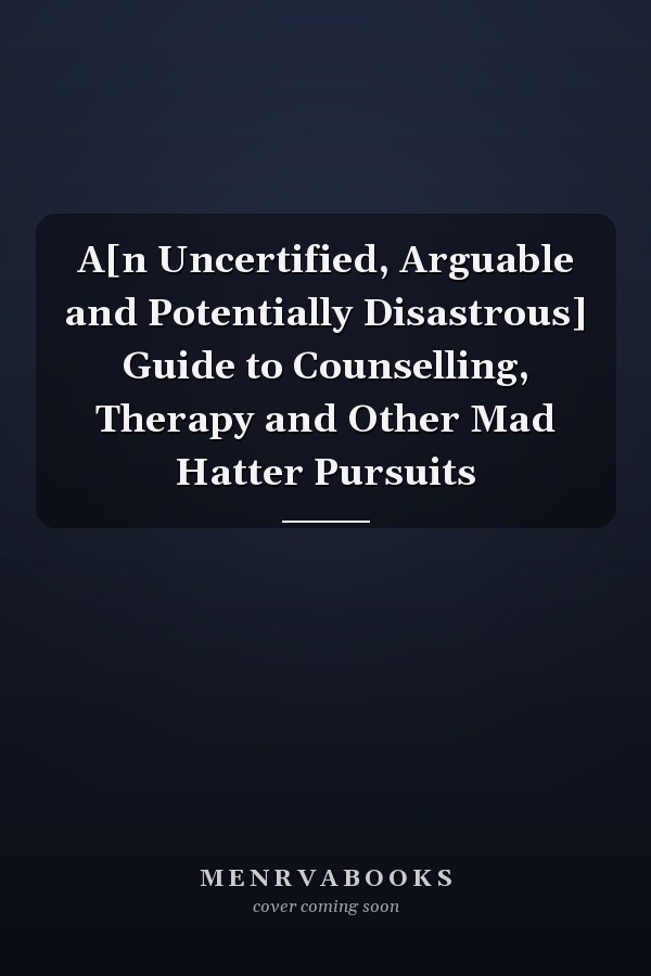 A[n Uncertified, Arguable and Potentially Disastrous] Guide to Counselling, Therapy and Other Mad Hatter Pursuits