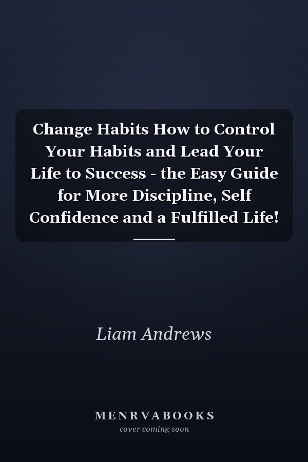 Change Habits How to Control Your Habits and Lead Your Life to Success - the Easy Guide for More Discipline, Self Confidence and a Fulfilled Life!